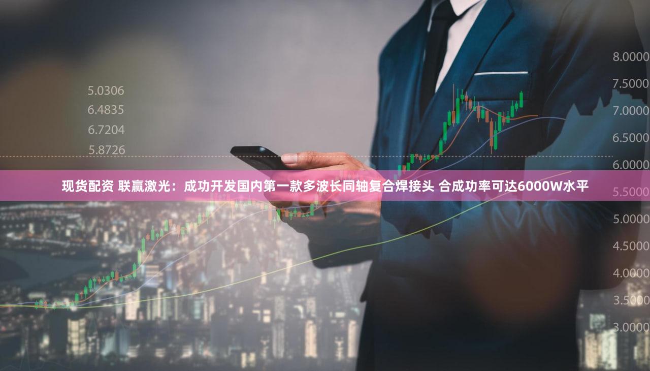 现货配资 联赢激光：成功开发国内第一款多波长同轴复合焊接头 合成功率可达6000W水平