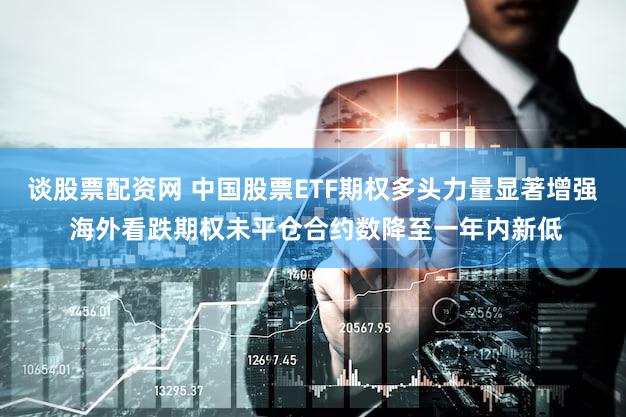 谈股票配资网 中国股票ETF期权多头力量显著增强 海外看跌期权未平仓合约数降至一年内新低