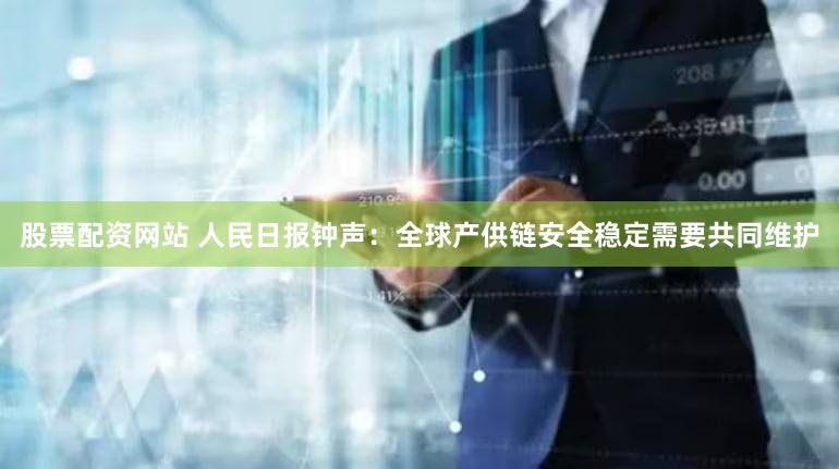 股票配资网站 人民日报钟声：全球产供链安全稳定需要共同维护