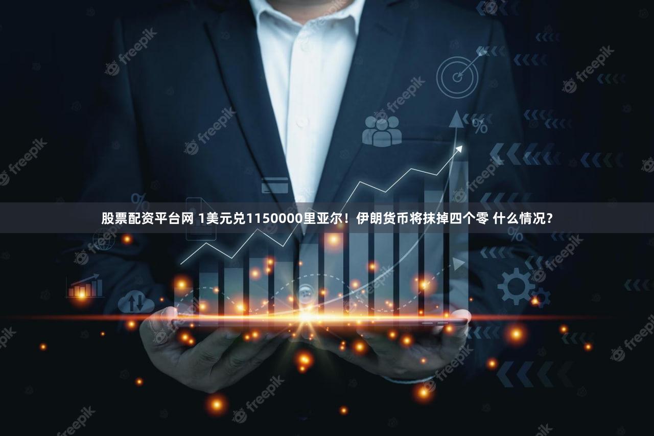 股票配资平台网 1美元兑1150000里亚尔！伊朗货币将抹掉四个零 什么情况？