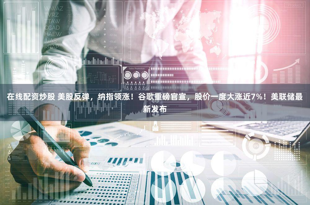 在线配资炒股 美股反弹，纳指领涨！谷歌重磅官宣，股价一度大涨近7%！美联储最新发布