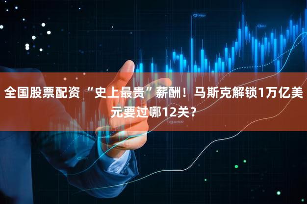 全国股票配资 “史上最贵”薪酬!马斯克解锁1万亿美元要过哪12关?