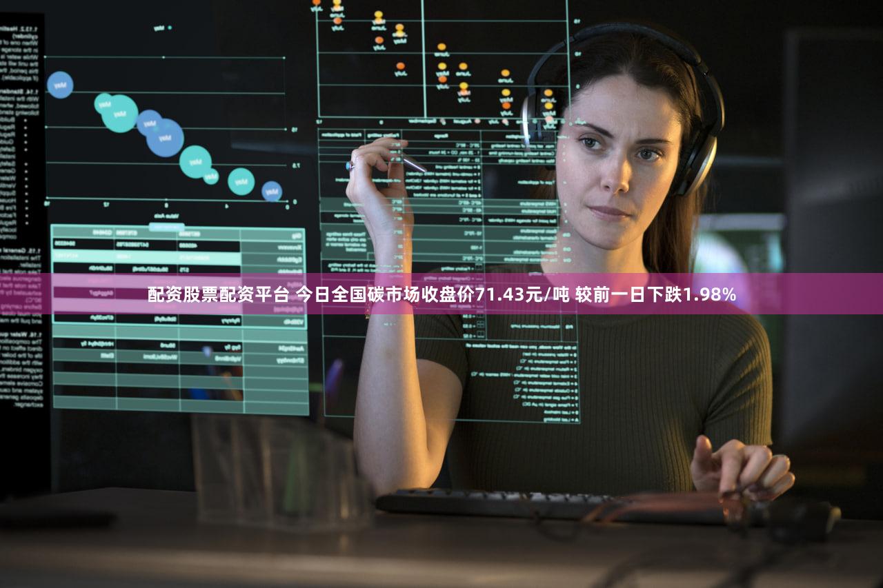 配资股票配资平台 今日全国碳市场收盘价71.43元/吨 较前一日下跌1.98%
