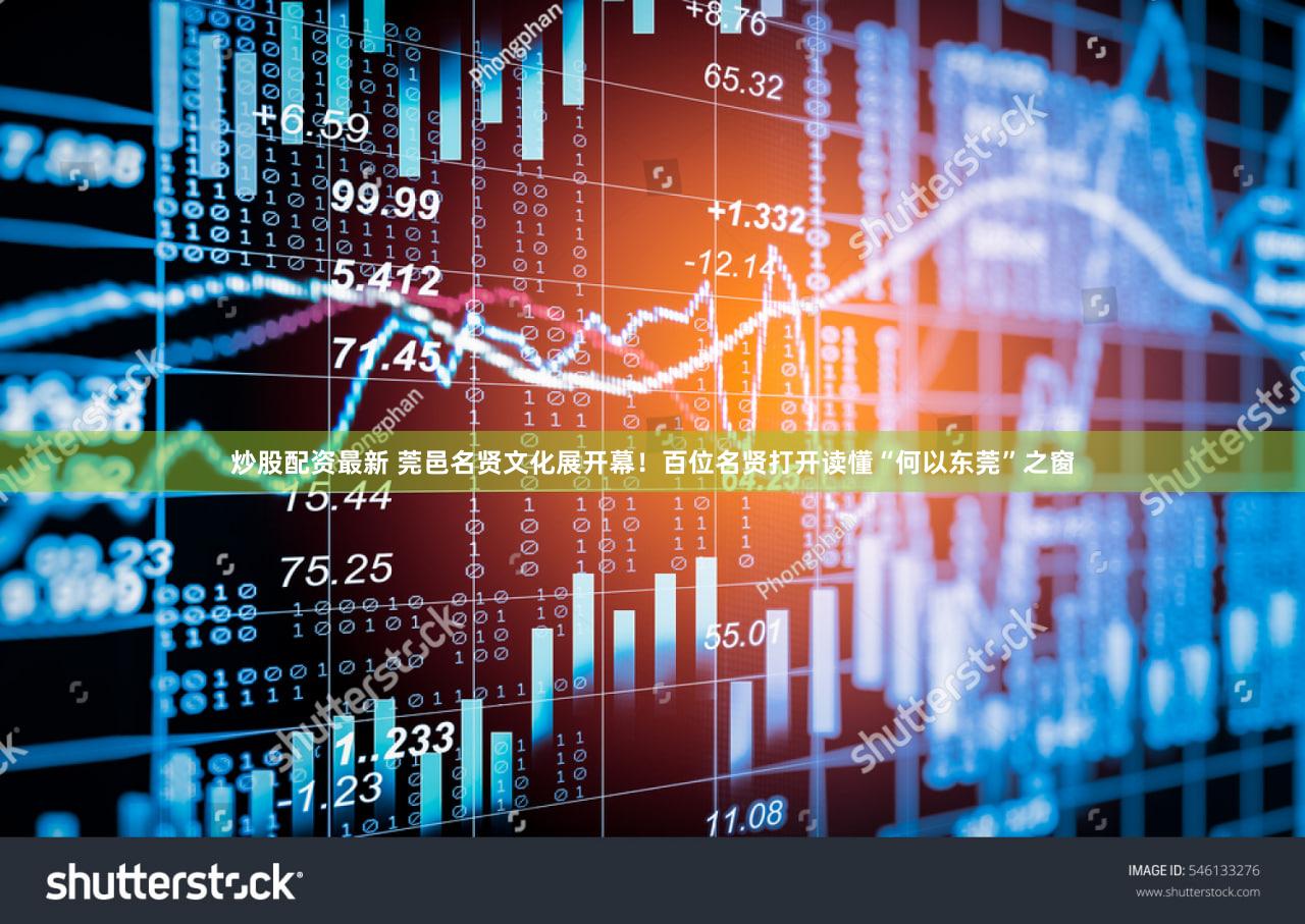 炒股配资最新 莞邑名贤文化展开幕！百位名贤打开读懂“何以东莞”之窗