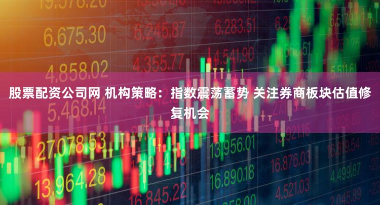 股票配资公司网 机构策略：指数震荡蓄势 关注券商板块估值修复机会