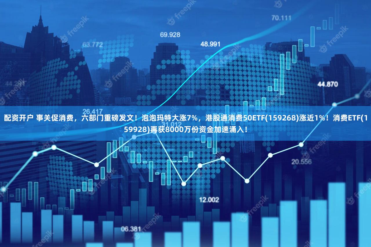 配资开户 事关促消费，六部门重磅发文！泡泡玛特大涨7%，港股通消费50ETF(159268)涨近1%！消费ETF(159928)再获8000万份资金加速涌入！