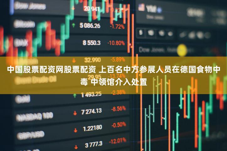 中国股票配资网股票配资 上百名中方参展人员在德国食物中毒 中领馆介入处置
