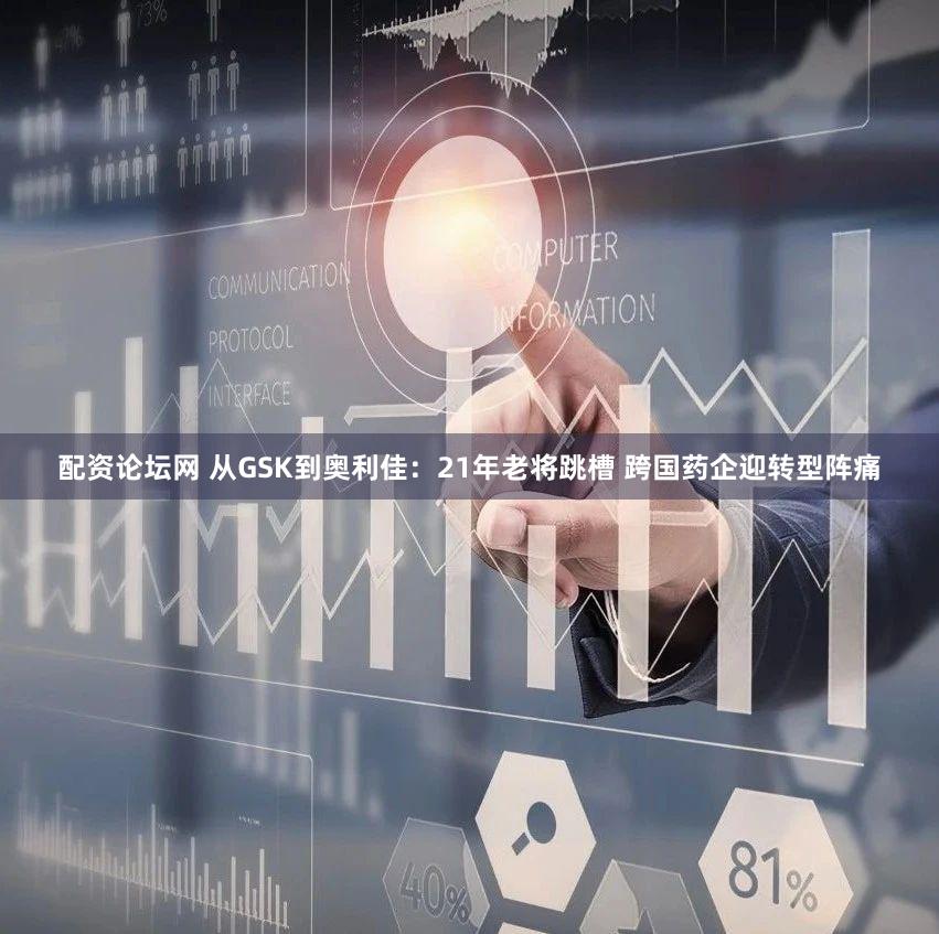 配资论坛网 从GSK到奥利佳：21年老将跳槽 跨国药企迎转型阵痛