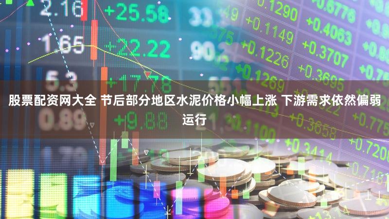 股票配资网大全 节后部分地区水泥价格小幅上涨 下游需求依然偏弱运行