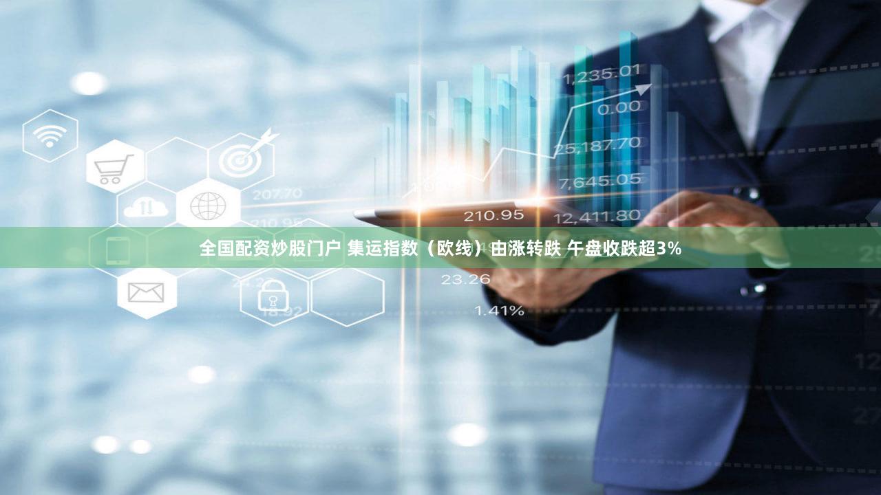 全国配资炒股门户 集运指数（欧线）由涨转跌 午盘收跌超3%