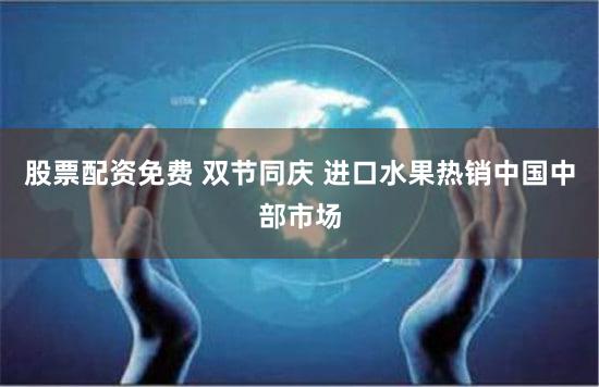 股票配资免费 双节同庆 进口水果热销中国中部市场