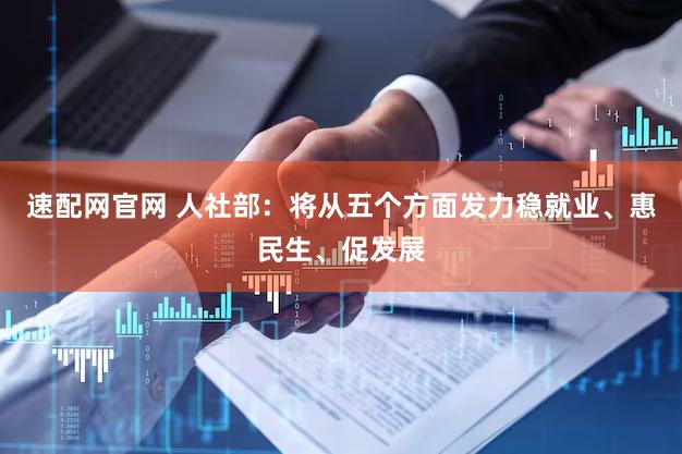 速配网官网 人社部：将从五个方面发力稳就业、惠民生、促发展