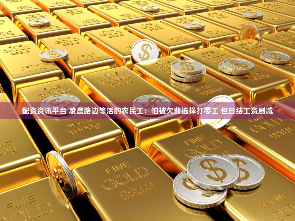 配资资讯平台 凌晨路边等活的农民工：怕被欠薪选择打零工 但日结工资剧减