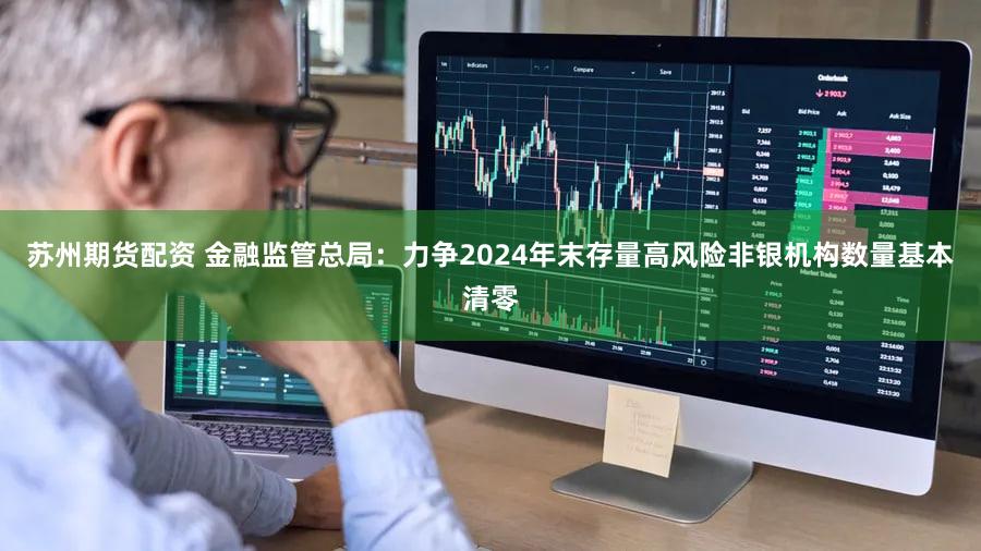 苏州期货配资 金融监管总局:力争2024年末存量高风险非银机构数量基本清零
