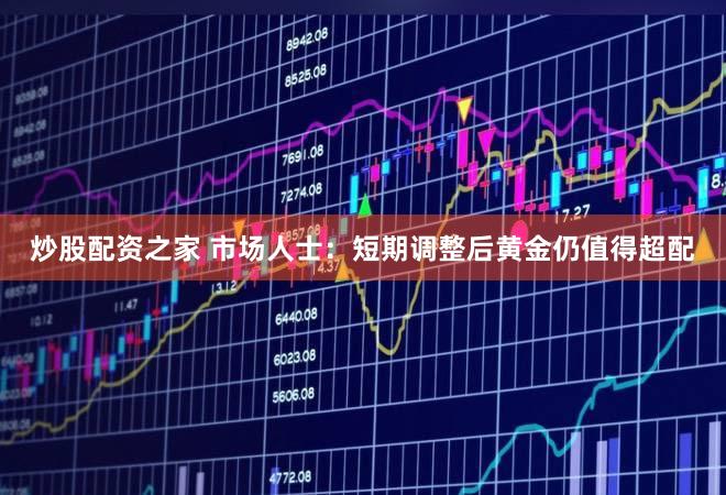 炒股配资之家 市场人士：短期调整后黄金仍值得超配