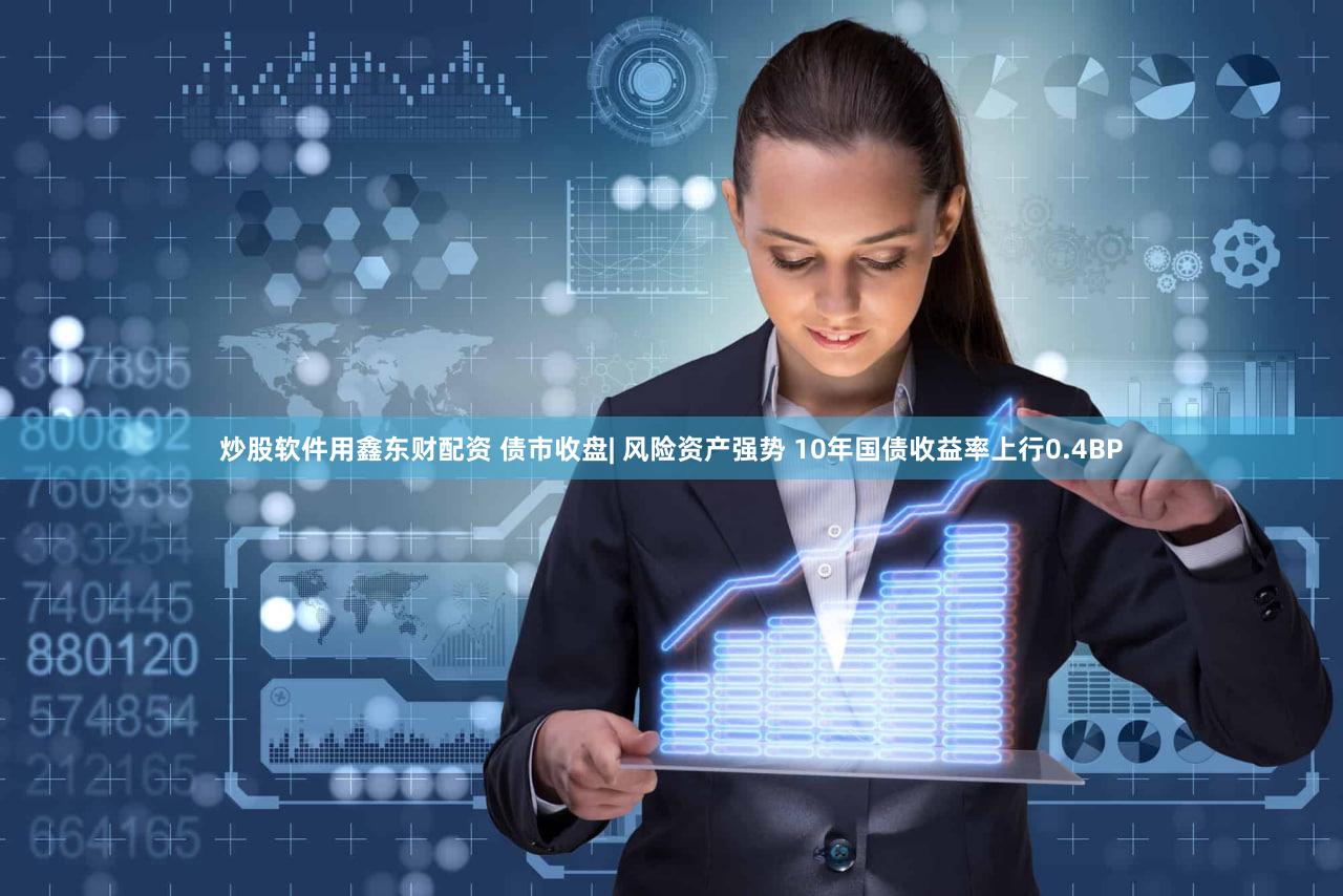 炒股软件用鑫东财配资 债市收盘| 风险资产强势 10年国债收益率上行0.4BP