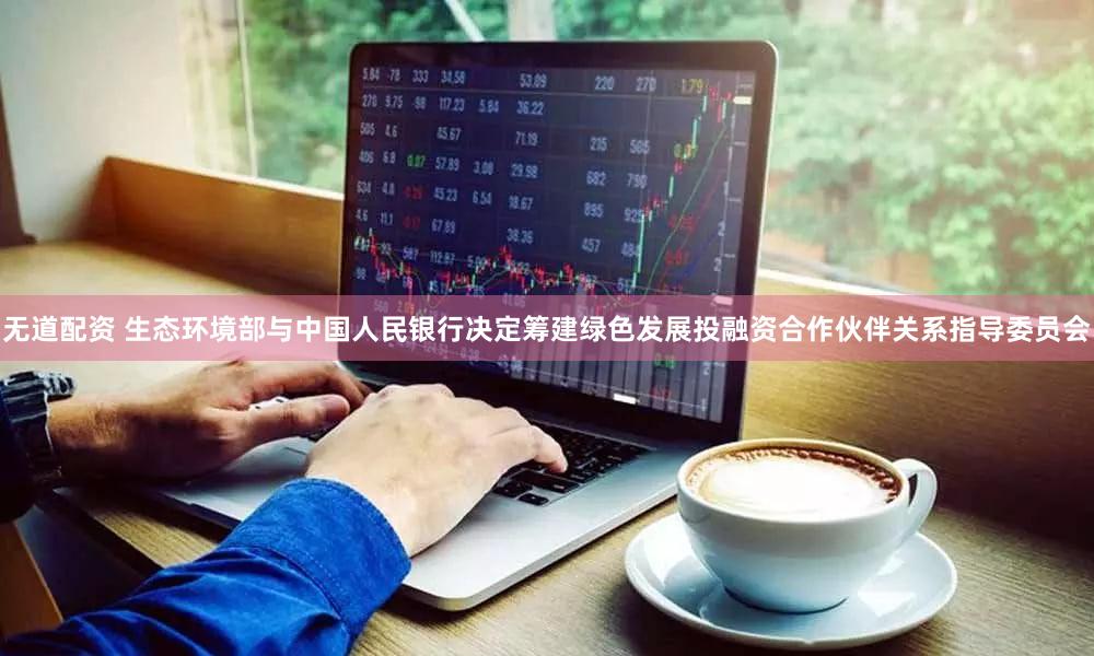 无道配资 生态环境部与中国人民银行决定筹建绿色发展投融资合作伙伴关系指导委员会