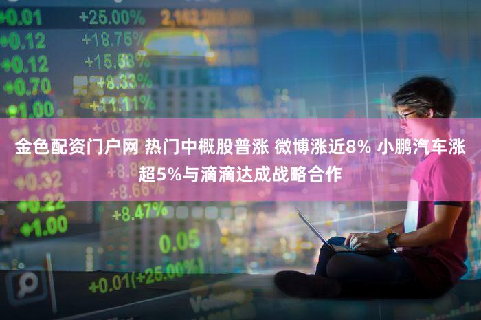 金色配资门户网 热门中概股普涨 微博涨近8% 小鹏汽车涨超5%与滴滴达成战略合作