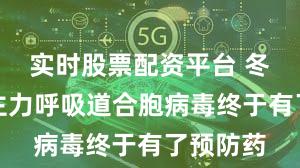 实时股票配资平台 冬季感染主力呼吸道合胞病毒终于有了预防药