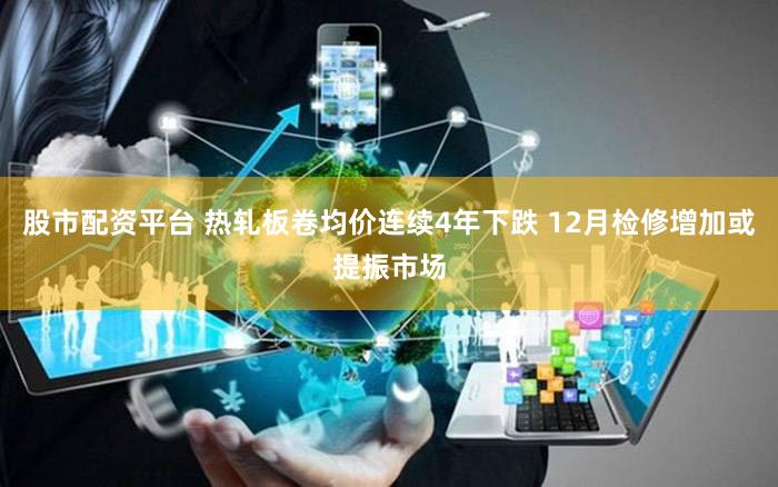 股市配资平台 热轧板卷均价连续4年下跌 12月检修增加或提振市场