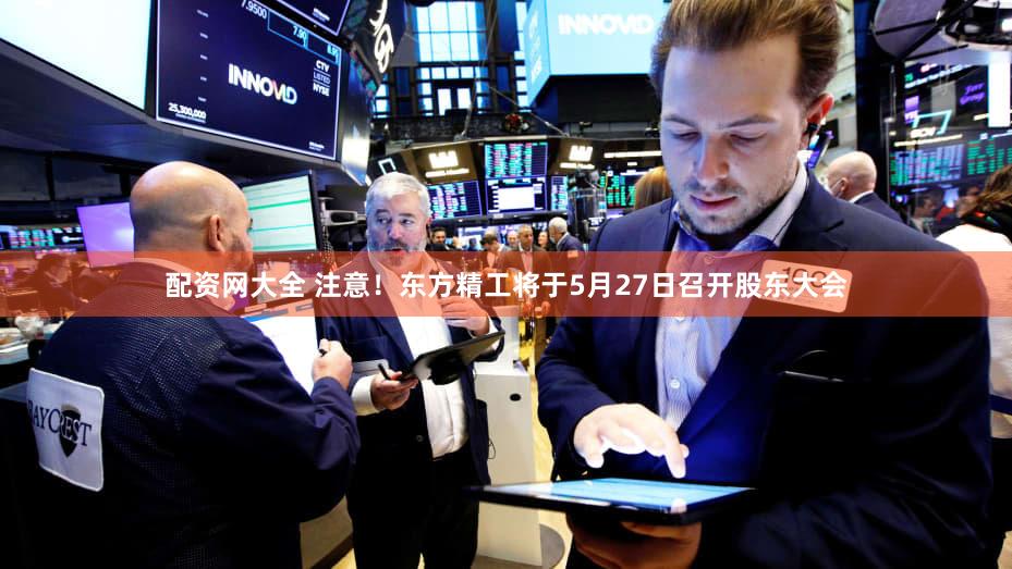 配资网大全 注意!东方精工将于5月27日召开股东大会