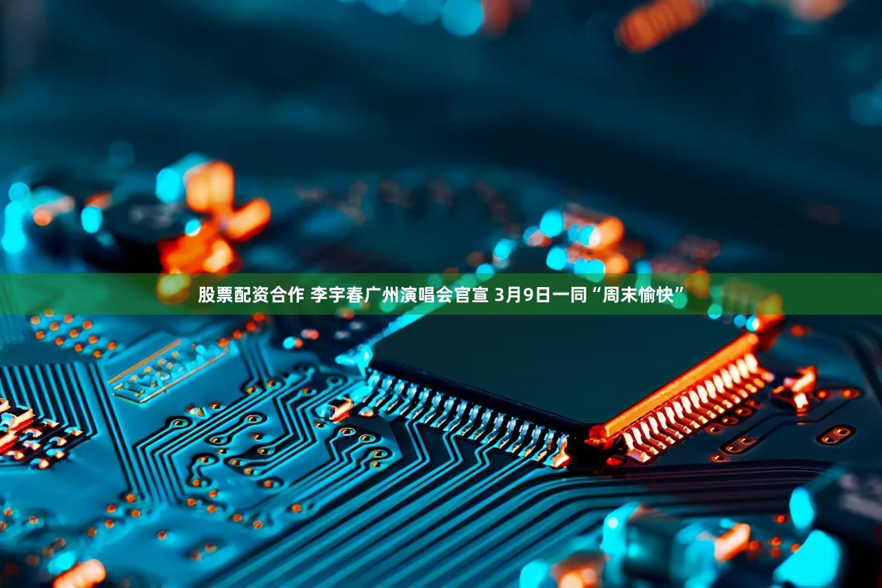 股票配资合作 李宇春广州演唱会官宣 3月9日一同“周末愉快”