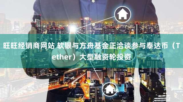 旺旺经销商网站 软银与方舟基金正洽谈参与泰达币（Tether）大型融资轮投资