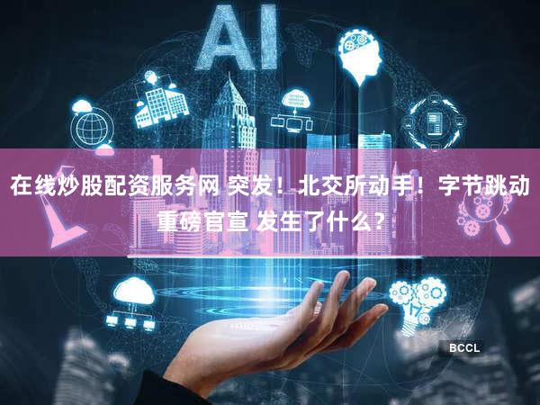 在线炒股配资服务网 突发!北交所动手!字节跳动重磅官宣 发生了什么?