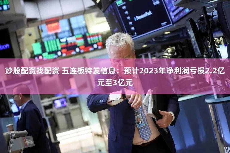 炒股配资找配资 五连板特发信息:预计2023年净利润亏损2.2亿元至3亿元