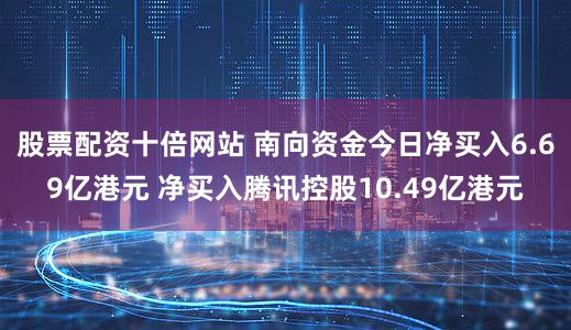 股票配资十倍网站 南向资金今日净买入6.69亿港元 净买入腾讯控股10.49亿港元