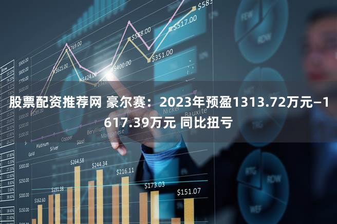 股票配资推荐网 豪尔赛：2023年预盈1313.72万元—1617.39万元 同比扭亏