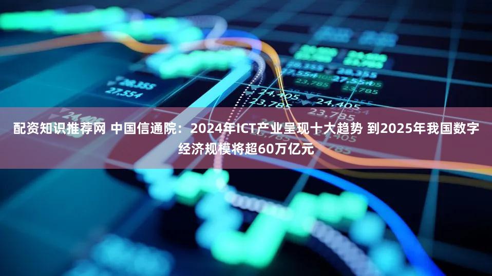 配资知识推荐网 中国信通院：2024年ICT产业呈现十大趋势 到2025年我国数字经济规模将超60万亿元