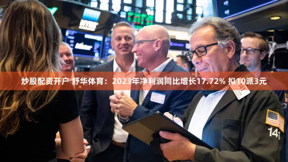 炒股配资开户 舒华体育：2023年净利润同比增长17.72% 拟10派3元