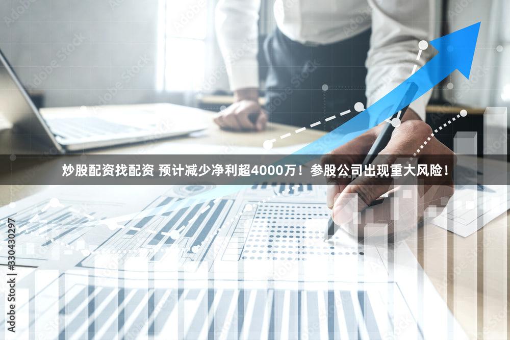炒股配资找配资 预计减少净利超4000万！参股公司出现重大风险！