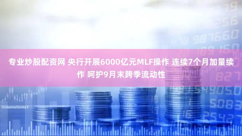 专业炒股配资网 央行开展6000亿元MLF操作 连续7个月加量续作 呵护9月末跨季流动性