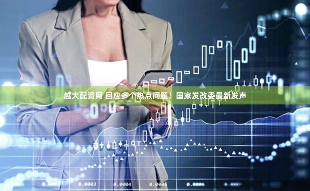 越大配资网 回应多个热点问题!国家发改委最新发声