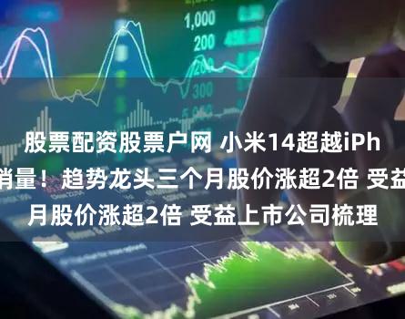股票配资股票户网 小米14超越iPhone15Pro首销量！趋势龙头三个月股价涨超2倍 受益上市公司梳理