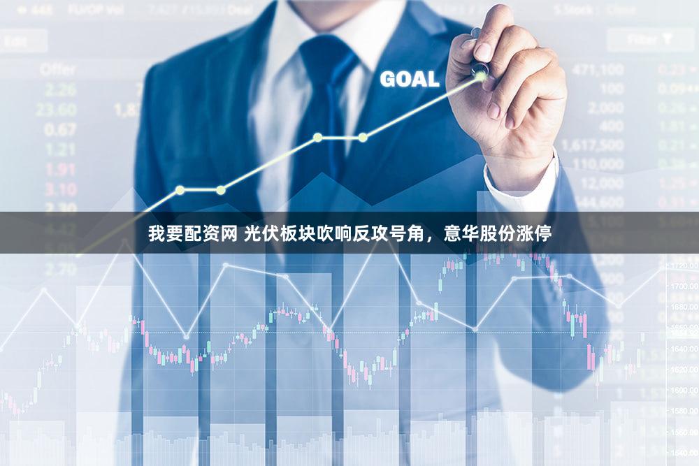 我要配资网 光伏板块吹响反攻号角，意华股份涨停