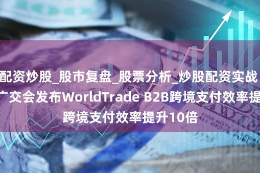 配资炒股_股市复盘_股票分析_炒股配资实战 万里汇广交会发布WorldTrade B2B跨境支付效率提升10倍