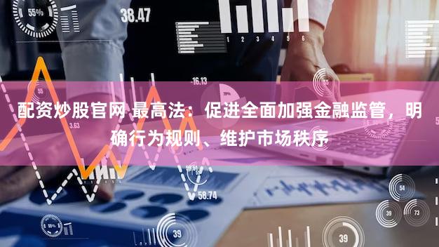 配资炒股官网 最高法：促进全面加强金融监管，明确行为规则、维护市场秩序