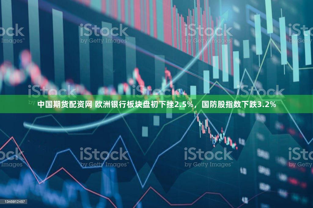 中国期货配资网 欧洲银行板块盘初下挫2.5%，国防股指数下跌3.2%