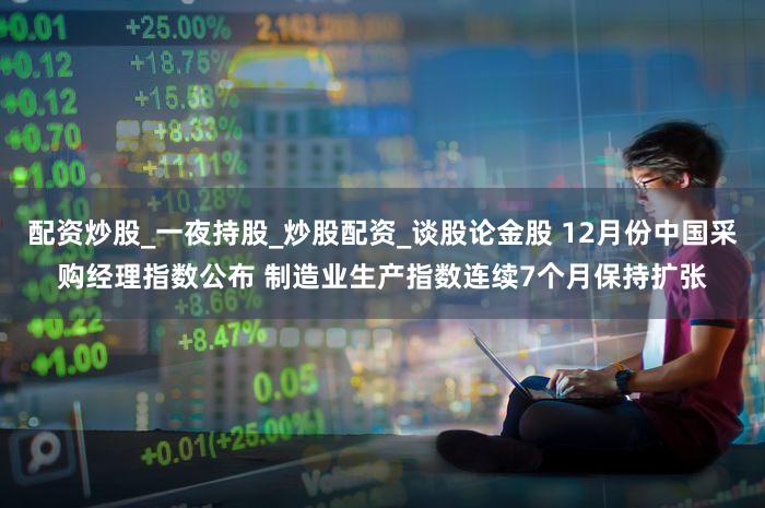 配资炒股_一夜持股_炒股配资_谈股论金股 12月份中国采购经理指数公布 制造业生产指数连续7个月保持扩张