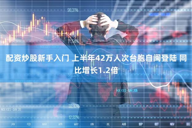 配资炒股新手入门 上半年42万人次台胞自闽登陆 同比增长1.2倍