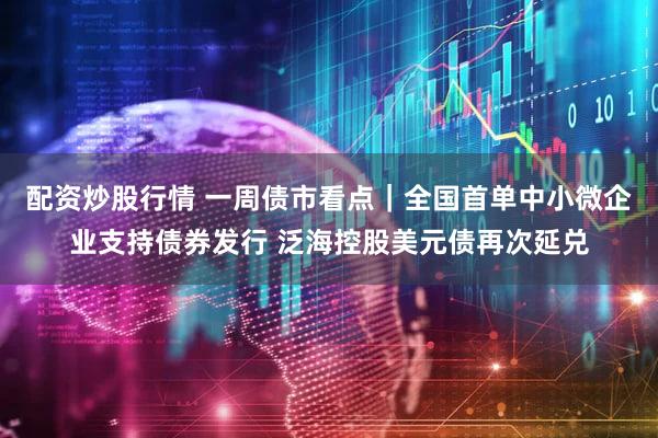 配资炒股行情 一周债市看点|全国首单中小微企业支持债券发行 泛海控股美元债再次延兑