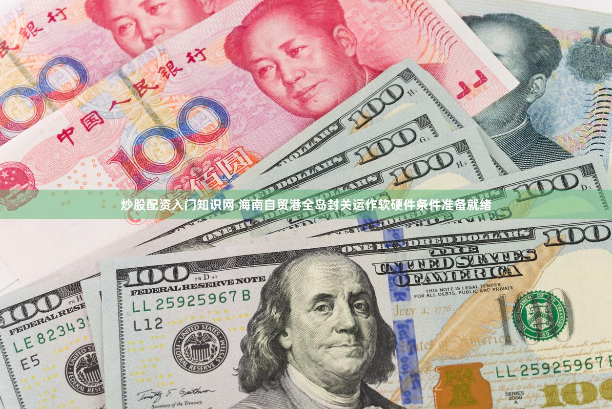 炒股配资入门知识网 海南自贸港全岛封关运作软硬件条件准备就绪