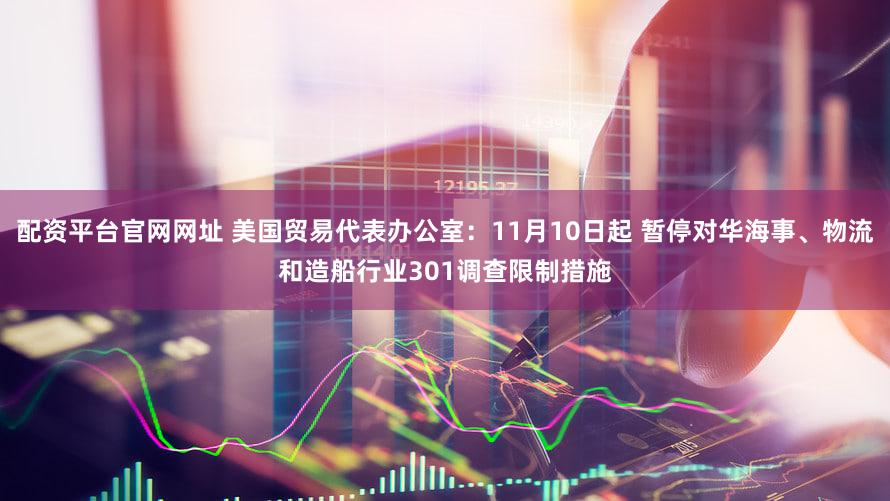 配资平台官网网址 美国贸易代表办公室:11月10日起 暂停对华海事、物流和造船行业301调查限制措施