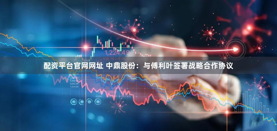 配资平台官网网址 中鼎股份：与傅利叶签署战略合作协议