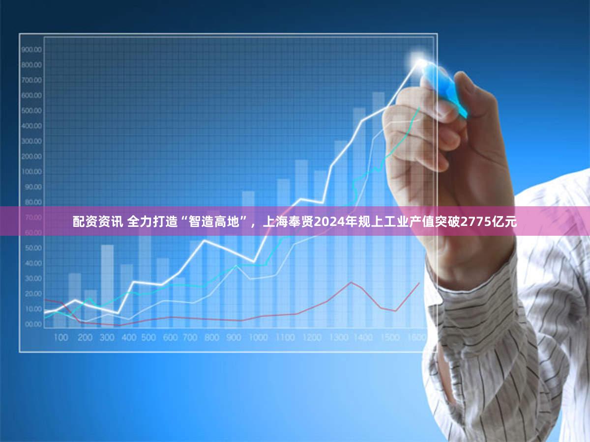 配资资讯 全力打造“智造高地”,上海奉贤2024年规上工业产值突破2775亿元