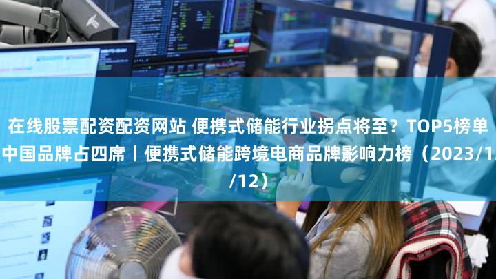 在线股票配资配资网站 便携式储能行业拐点将至?TOP5榜单中中国品牌占四席丨便携式储能跨境电商品牌影响力榜(2023/12)
