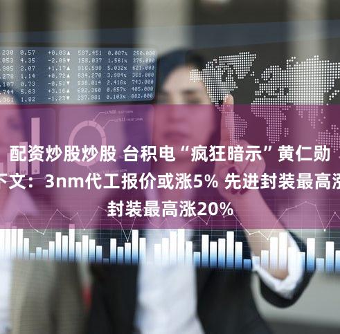 配资炒股炒股 台积电“疯狂暗示”黄仁勋有了下文:3nm代工报价或涨5% 先进封装最高涨20%